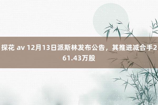 探花 av 12月13日派斯林发布公告，其推进减合手261.43万股