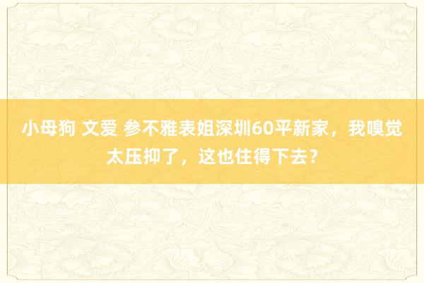 小母狗 文爱 参不雅表姐深圳60平新家，我嗅觉太压抑了，这也住得下去？