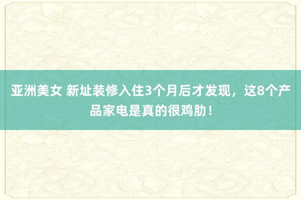 亚洲美女 新址装修入住3个月后才发现，这8个产品家电是真的很鸡肋！