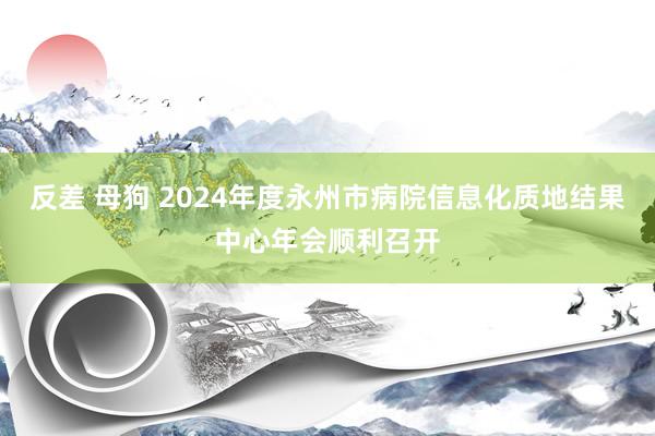 反差 母狗 2024年度永州市病院信息化质地结果中心年会顺利召开