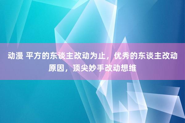 动漫 平方的东谈主改动为止，优秀的东谈主改动原因，顶尖妙手改动想维