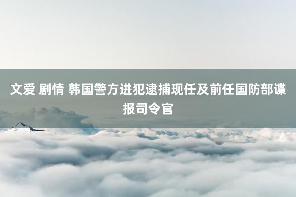 文爱 剧情 韩国警方进犯逮捕现任及前任国防部谍报司令官