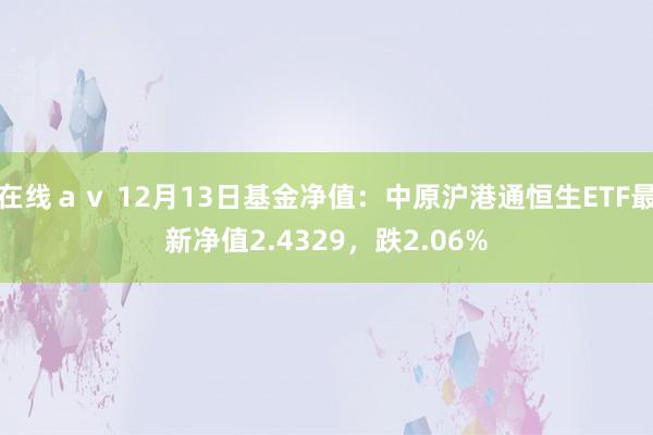 在线ａｖ 12月13日基金净值：中原沪港通恒生ETF最新净值2.4329，跌2.06%