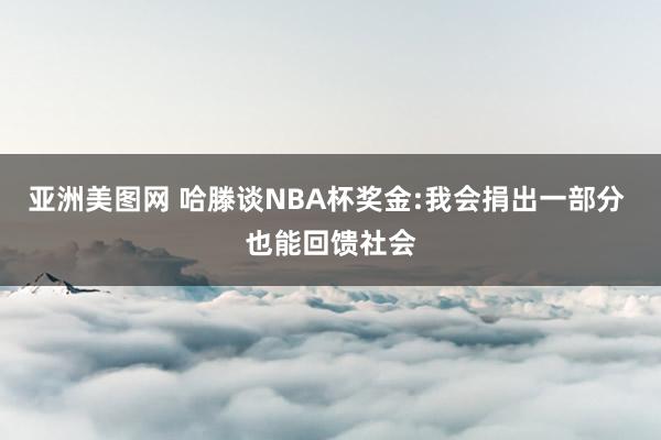 亚洲美图网 哈滕谈NBA杯奖金:我会捐出一部分 也能回馈社会