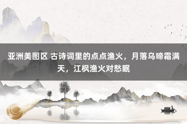 亚洲美图区 古诗词里的点点渔火，月落乌啼霜满天，江枫渔火对愁眠