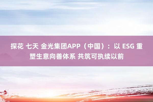 探花 七天 金光集团APP（中国）：以 ESG 重塑生意向善体系 共筑可执续以前