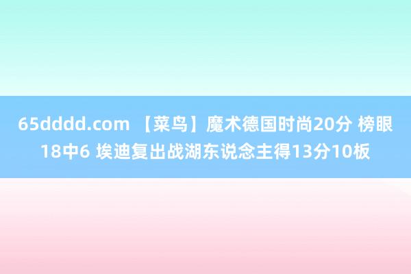 65dddd.com 【菜鸟】魔术德国时尚20分 榜眼18中6 埃迪复出战湖东说念主得13分10板