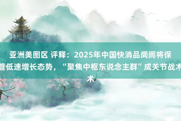 亚洲美图区 评释：2025年中国快消品阛阓将保管低速增长态势，“聚焦中枢东说念主群”成关节战术