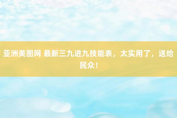 亚洲美图网 最新三九进九技能表，太实用了，送给民众！