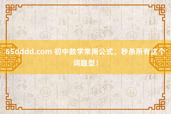 65dddd.com 初中数学常用公式，秒杀所有这个词题型！