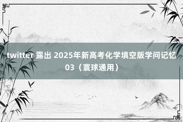 twitter 露出 2025年新高考化学填空版学问记忆03（寰球通用）