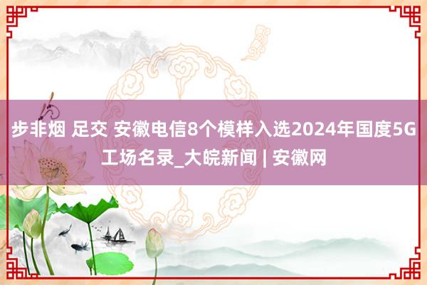 步非烟 足交 安徽电信8个模样入选2024年国度5G工场名录_大皖新闻 | 安徽网