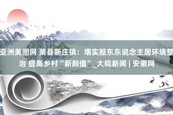 亚洲美图网 萧县新庄镇：塌实股东东说念主居环境整治 提高乡村“新颜值”_大皖新闻 | 安徽网