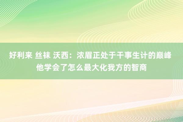 好利来 丝袜 沃西：浓眉正处于干事生计的巅峰 他学会了怎么最大化我方的智商