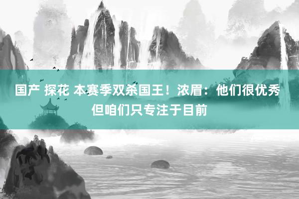 国产 探花 本赛季双杀国王！浓眉：他们很优秀 但咱们只专注于目前