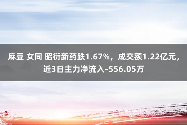 麻豆 女同 昭衍新药跌1.67%，成交额1.22亿元，近3日主力净流入-556.05万