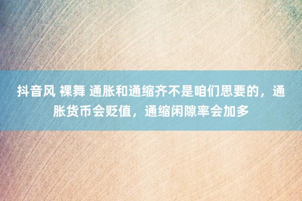 抖音风 裸舞 通胀和通缩齐不是咱们思要的，通胀货币会贬值，通缩闲隙率会加多