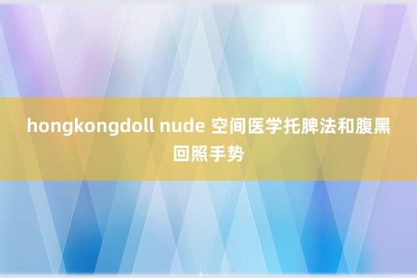 hongkongdoll nude 空间医学托脾法和腹黑回照手势