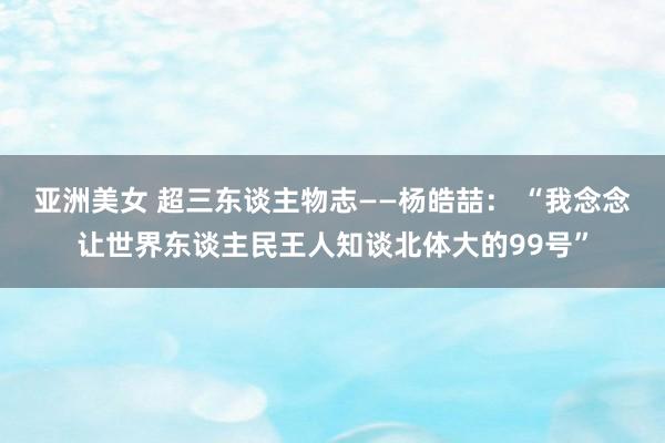 亚洲美女 超三东谈主物志——杨皓喆： “我念念让世界东谈主民王人知谈北体大的99号”