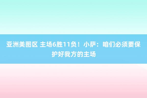 亚洲美图区 主场6胜11负！小萨：咱们必须要保护好我方的主场