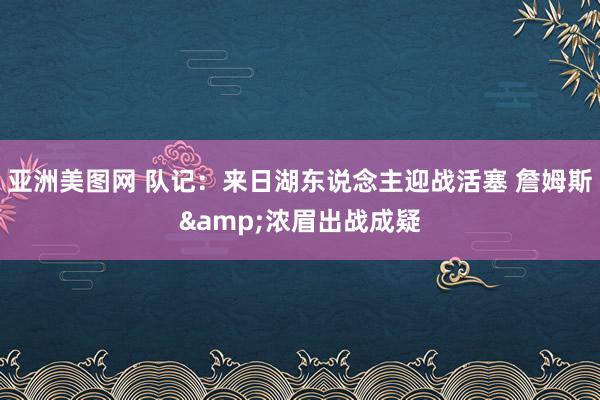 亚洲美图网 队记：来日湖东说念主迎战活塞 詹姆斯&浓眉出战成疑