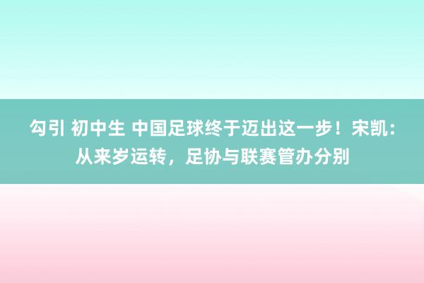 勾引 初中生 中国足球终于迈出这一步！宋凯：从来岁运转，足协与联赛管办分别