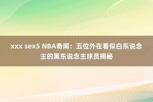 xxx sex5 NBA奇闻：五位外在看似白东说念主的黑东说念主球员揭秘