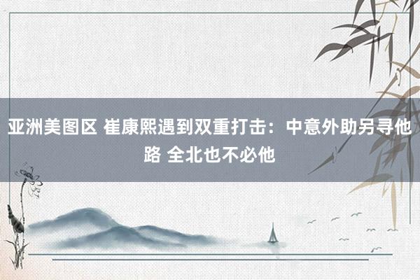 亚洲美图区 崔康熙遇到双重打击：中意外助另寻他路 全北也不必他