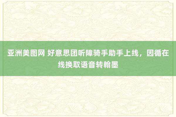 亚洲美图网 好意思团听障骑手助手上线，因循在线换取语音转翰墨