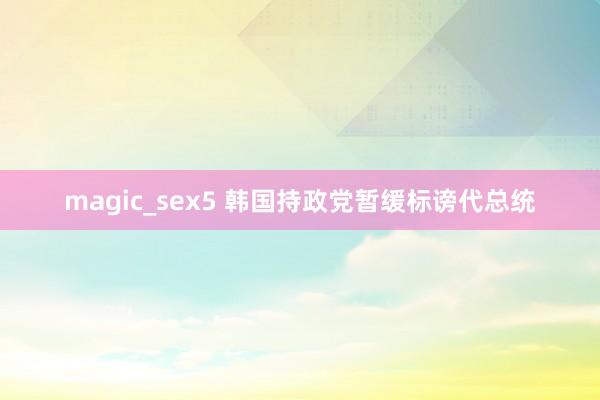 magic_sex5 韩国持政党暂缓标谤代总统