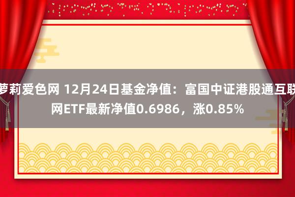 萝莉爱色网 12月24日基金净值：富国中证港股通互联网ETF最新净值0.6986，涨0.85%