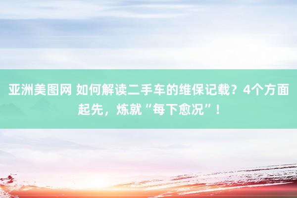 亚洲美图网 如何解读二手车的维保记载？4个方面起先，炼就“每下愈况”！