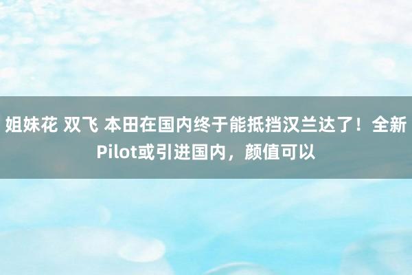 姐妹花 双飞 本田在国内终于能抵挡汉兰达了！全新Pilot或引进国内，颜值可以