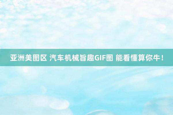 亚洲美图区 汽车机械旨趣GIF图 能看懂算你牛！