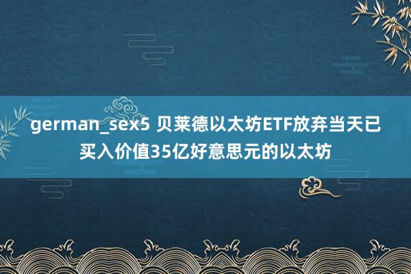 german_sex5 贝莱德以太坊ETF放弃当天已买入价值35亿好意思元的以太坊