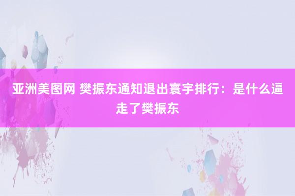 亚洲美图网 樊振东通知退出寰宇排行：是什么逼走了樊振东