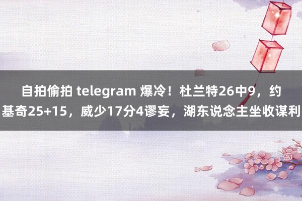 自拍偷拍 telegram 爆冷！杜兰特26中9，约基奇25+15，威少17分4谬妄，湖东说念主坐收谋利