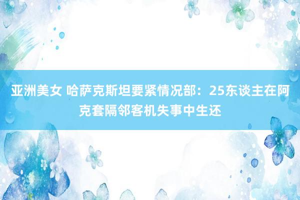 亚洲美女 哈萨克斯坦要紧情况部：25东谈主在阿克套隔邻客机失事中生还