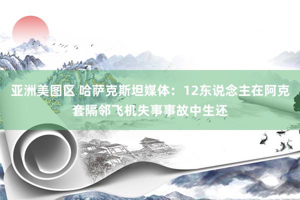 亚洲美图区 哈萨克斯坦媒体：12东说念主在阿克套隔邻飞机失事事故中生还