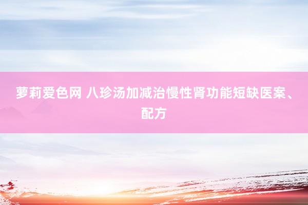 萝莉爱色网 八珍汤加减治慢性肾功能短缺医案、配方