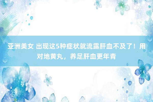 亚洲美女 出现这5种症状就流露肝血不及了！用对地黄丸，养足肝血更年青