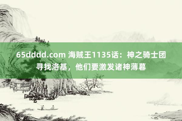 65dddd.com 海贼王1135话：神之骑士团寻找洛基，他们要激发诸神薄暮