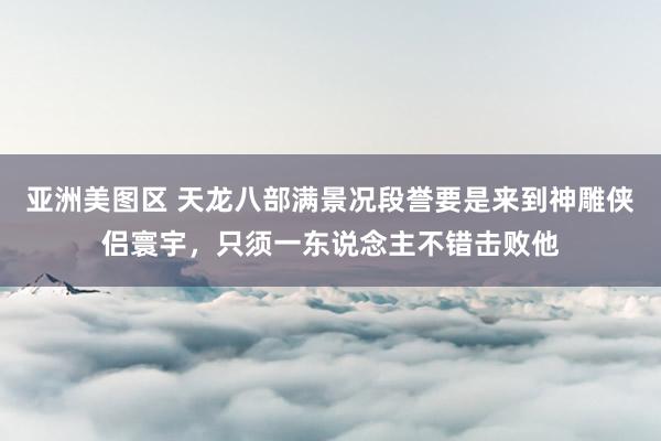 亚洲美图区 天龙八部满景况段誉要是来到神雕侠侣寰宇，只须一东说念主不错击败他