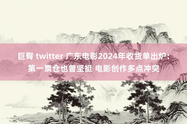 巨臀 twitter 广东电影2024年收货单出炉：第一票仓也曾坚挺 电影创作多点冲突