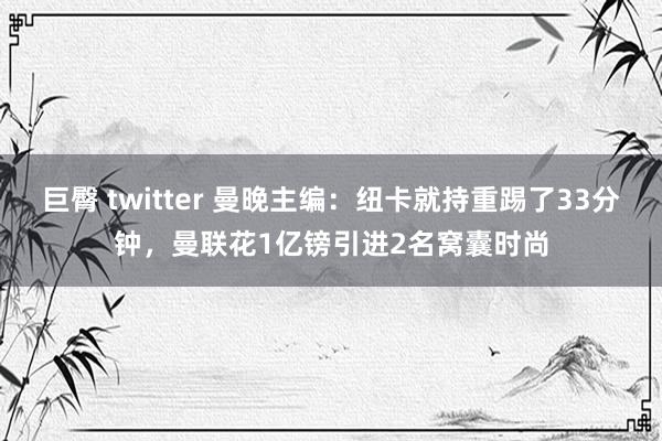 巨臀 twitter 曼晚主编：纽卡就持重踢了33分钟，曼联花1亿镑引进2名窝囊时尚