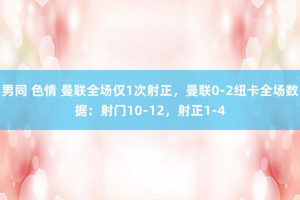 男同 色情 曼联全场仅1次射正，曼联0-2纽卡全场数据：射门10-12，射正1-4