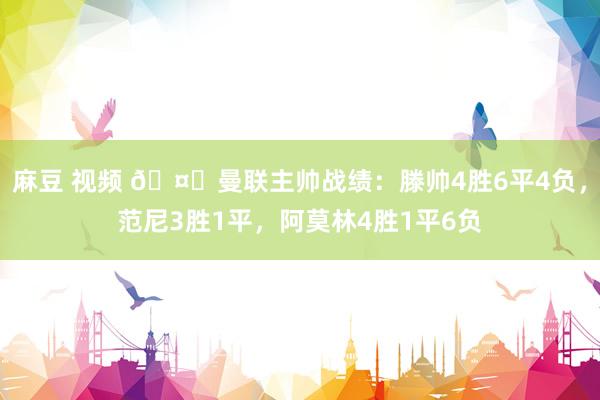 麻豆 视频 🤔曼联主帅战绩：滕帅4胜6平4负，范尼3胜1平，阿莫林4胜1平6负