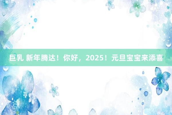 巨乳 新年腾达！你好，2025！元旦宝宝来添喜