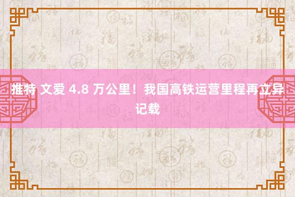 推特 文爱 4.8 万公里！我国高铁运营里程再立异记载