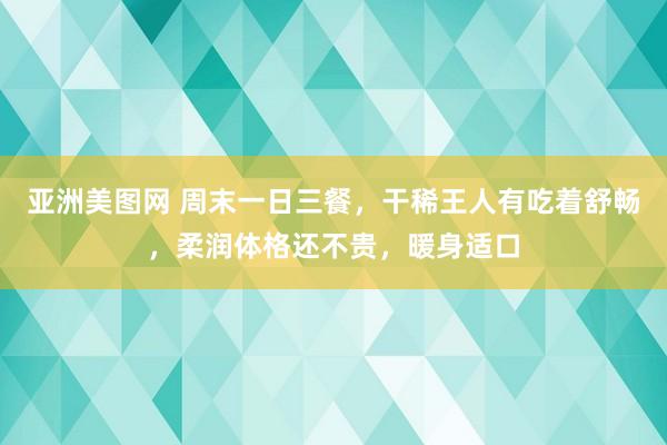 亚洲美图网 周末一日三餐，干稀王人有吃着舒畅，柔润体格还不贵，暖身适口